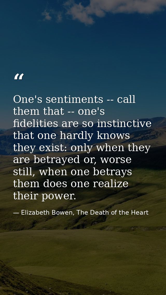 One's sentiments -- call them that -- one's fidelities are so instinctive that one hardly knows they exist: only when th — Elizabeth Bowen, The Death of the Heart