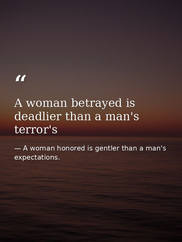 A woman betrayed is deadlier than a man's terror's — A woman honored is gentler than a man's expectations.