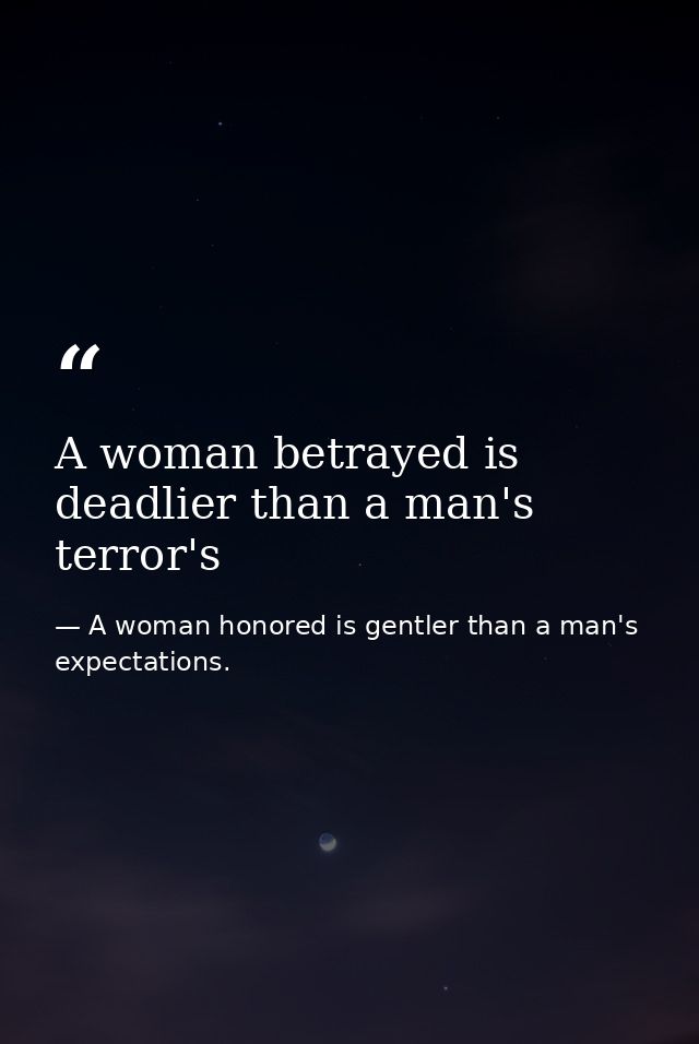 A woman betrayed is deadlier than a man's terror's — A woman honored is gentler than a man's expectations.
