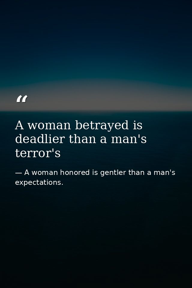A woman betrayed is deadlier than a man's terror's — A woman honored is gentler than a man's expectations.