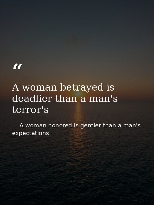 A woman betrayed is deadlier than a man's terror's — A woman honored is gentler than a man's expectations.