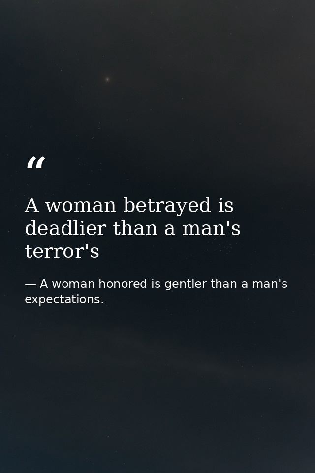A woman betrayed is deadlier than a man's terror's — A woman honored is gentler than a man's expectations.