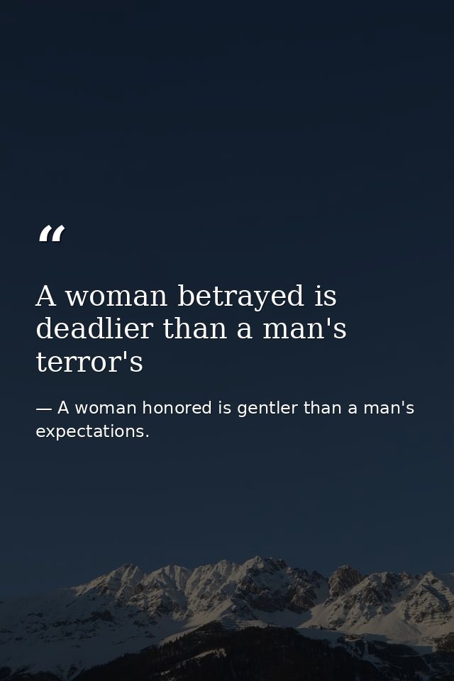 A woman betrayed is deadlier than a man's terror's — A woman honored is gentler than a man's expectations.