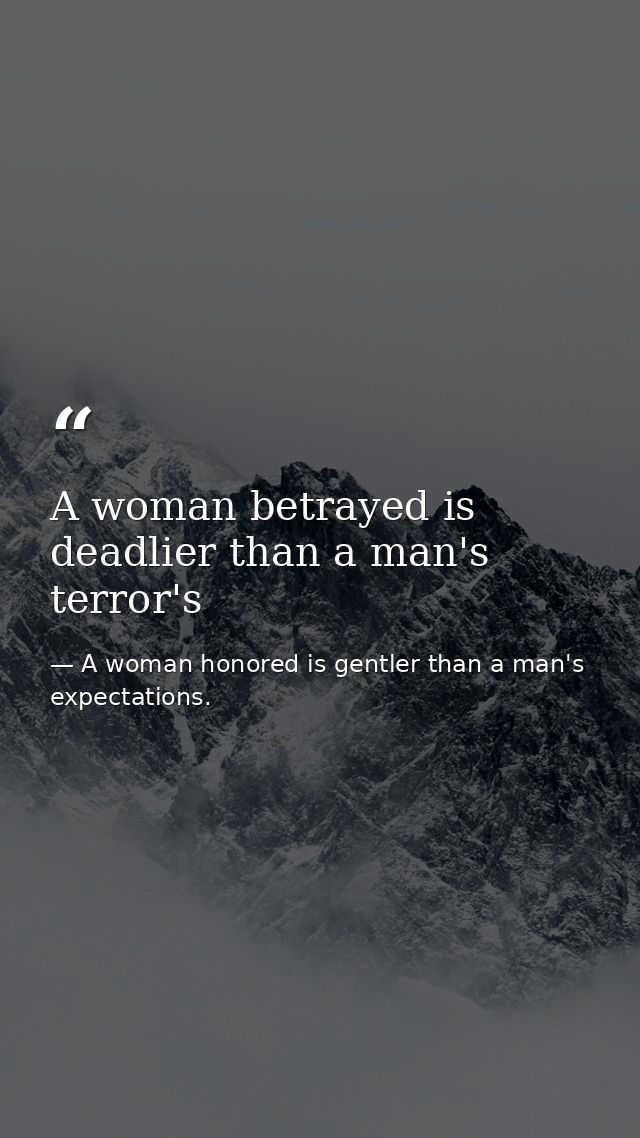 A woman betrayed is deadlier than a man's terror's — A woman honored is gentler than a man's expectations.