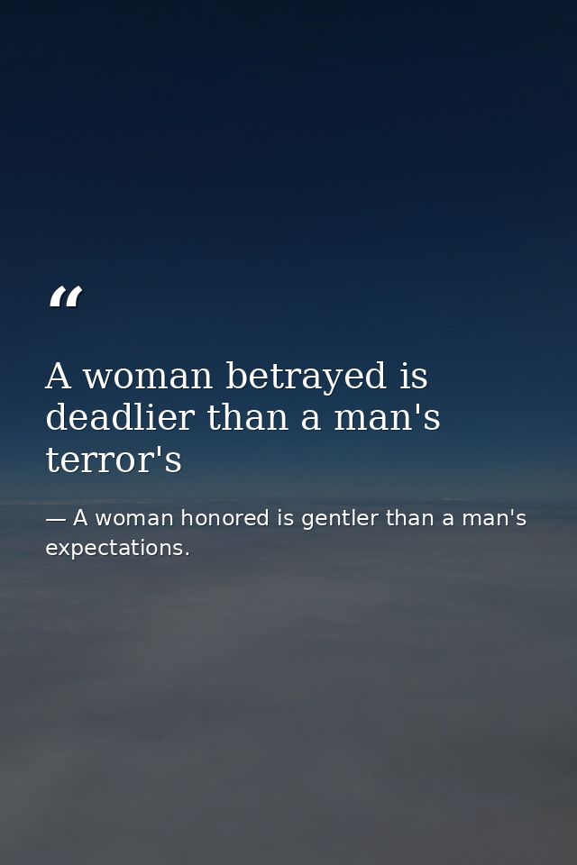 A woman betrayed is deadlier than a man's terror's — A woman honored is gentler than a man's expectations.