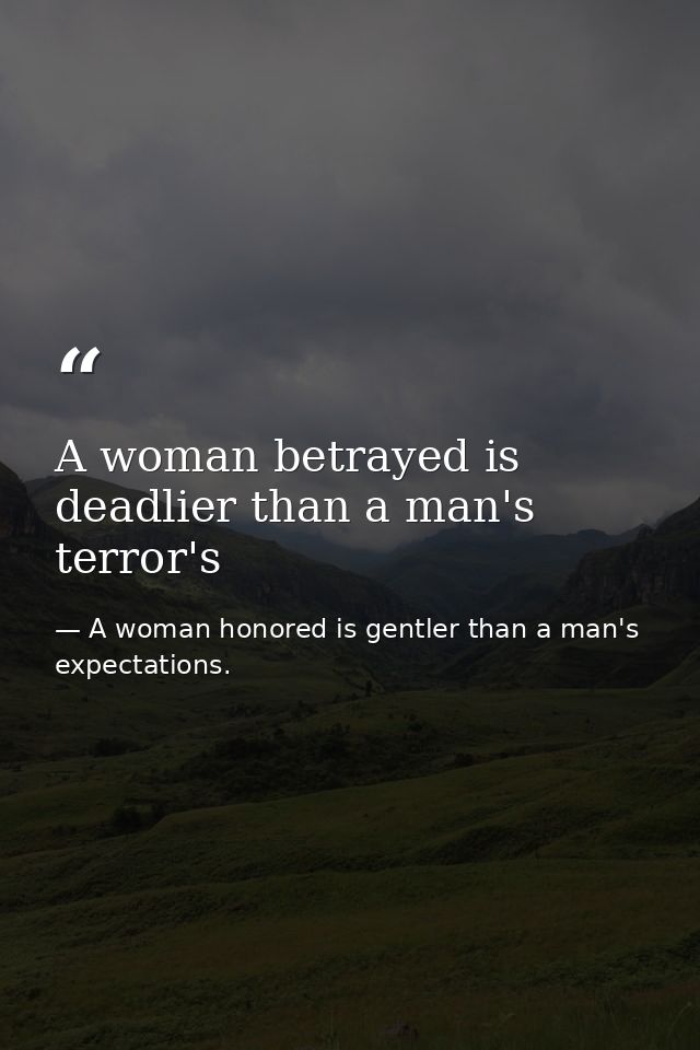 A woman betrayed is deadlier than a man's terror's — A woman honored is gentler than a man's expectations.
