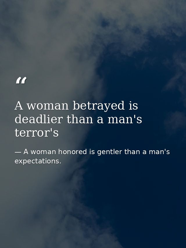 A woman betrayed is deadlier than a man's terror's — A woman honored is gentler than a man's expectations.