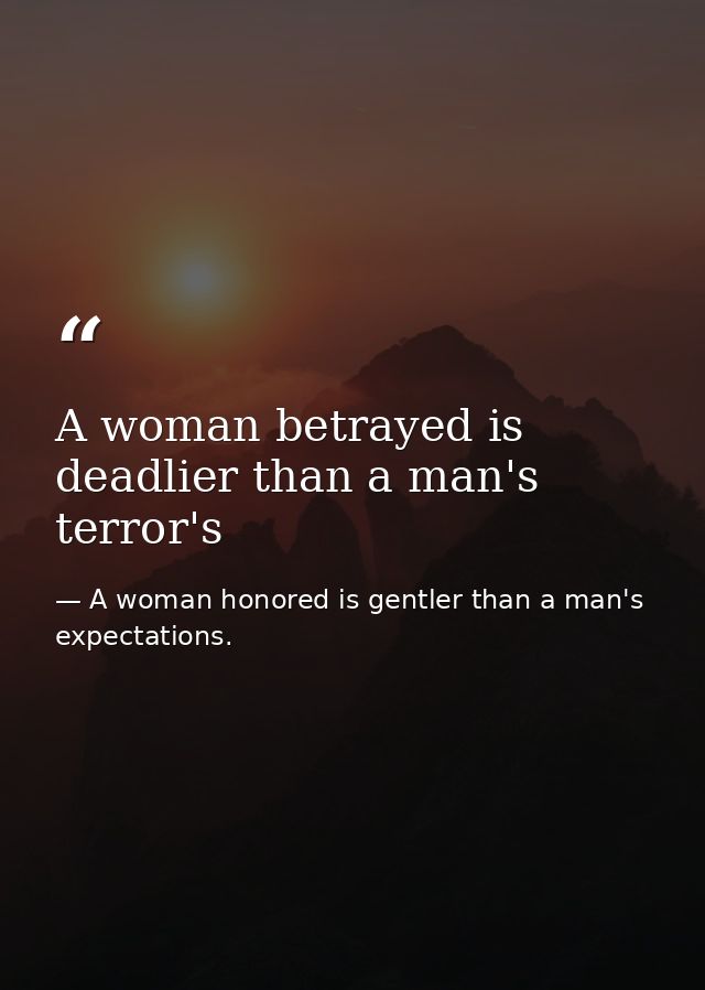 A woman betrayed is deadlier than a man's terror's — A woman honored is gentler than a man's expectations.