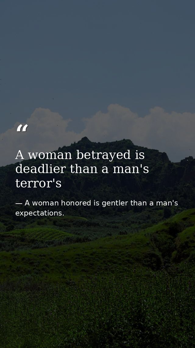 A woman betrayed is deadlier than a man's terror's — A woman honored is gentler than a man's expectations.