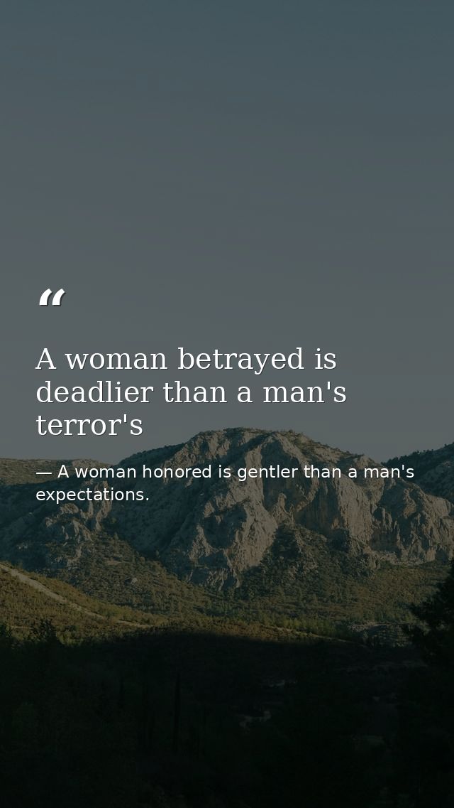 A woman betrayed is deadlier than a man's terror's — A woman honored is gentler than a man's expectations.