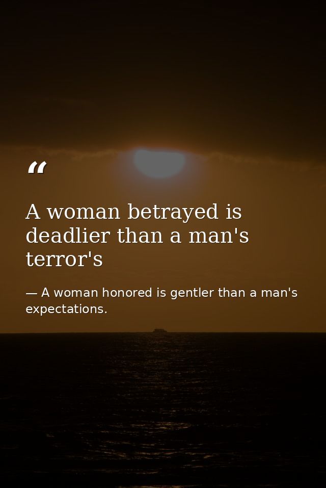 A woman betrayed is deadlier than a man's terror's — A woman honored is gentler than a man's expectations.