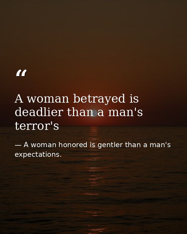 A woman betrayed is deadlier than a man's terror's — A woman honored is gentler than a man's expectations.