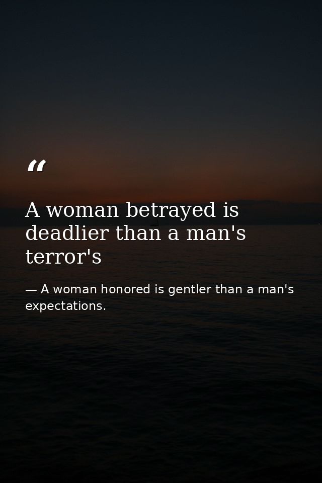 A woman betrayed is deadlier than a man's terror's — A woman honored is gentler than a man's expectations.