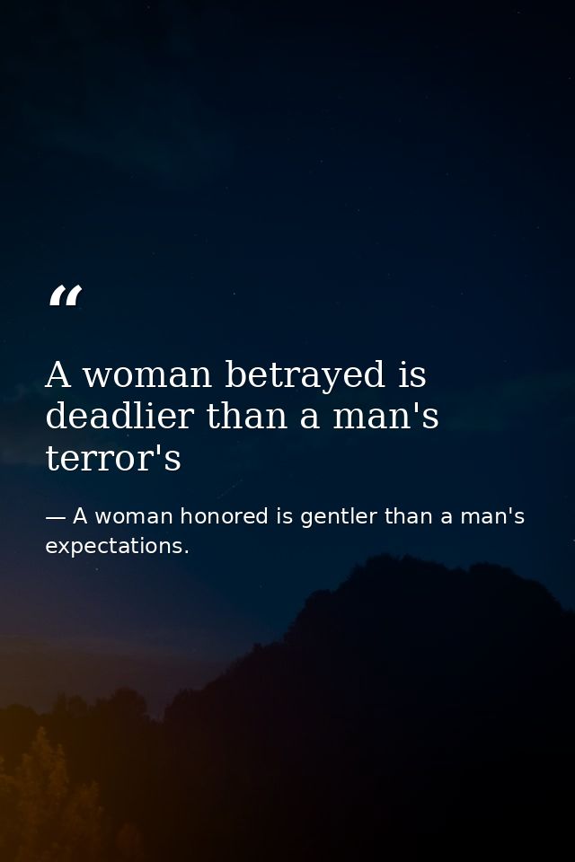 A woman betrayed is deadlier than a man's terror's — A woman honored is gentler than a man's expectations.