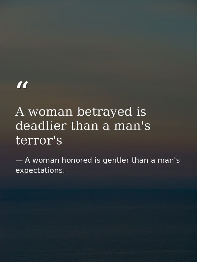 A woman betrayed is deadlier than a man's terror's — A woman honored is gentler than a man's expectations.