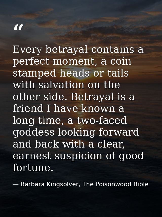 Every betrayal contains a perfect moment, a coin stamped heads or tails with salvation on the other side. Betrayal is a  — Barbara Kingsolver, The Poisonwood Bible