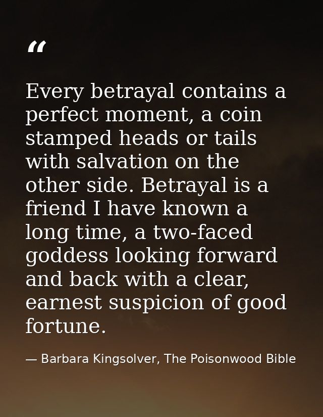 Every betrayal contains a perfect moment, a coin stamped heads or tails with salvation on the other side. Betrayal is a  — Barbara Kingsolver, The Poisonwood Bible