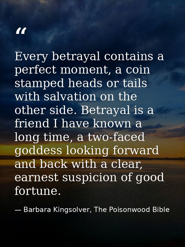 Every betrayal contains a perfect moment, a coin stamped heads or tails with salvation on the other side. Betrayal is a  — Barbara Kingsolver, The Poisonwood Bible