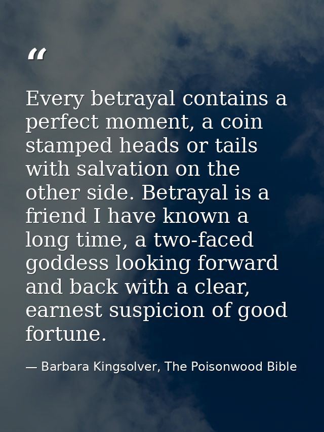 Every betrayal contains a perfect moment, a coin stamped heads or tails with salvation on the other side. Betrayal is a  — Barbara Kingsolver, The Poisonwood Bible