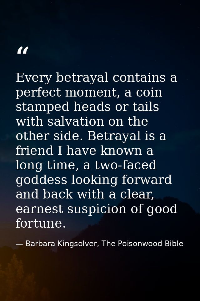 Every betrayal contains a perfect moment, a coin stamped heads or tails with salvation on the other side. Betrayal is a  — Barbara Kingsolver, The Poisonwood Bible