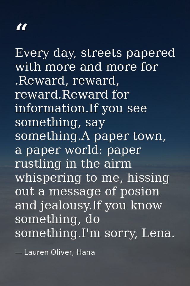 Every day, streets papered with more and more for .Reward, reward, reward.Reward for information.If you see something, s — Lauren Oliver, Hana