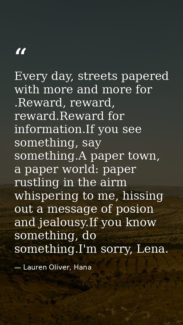 Every day, streets papered with more and more for .Reward, reward, reward.Reward for information.If you see something, s — Lauren Oliver, Hana