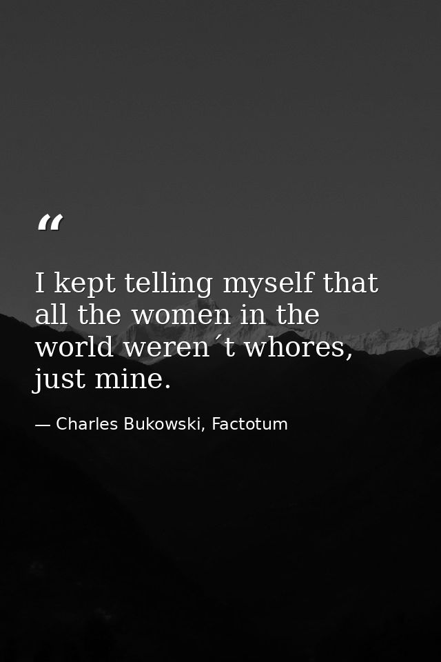 I kept telling myself that all the women in the world weren´t whores, just mine. — Charles Bukowski, Factotum