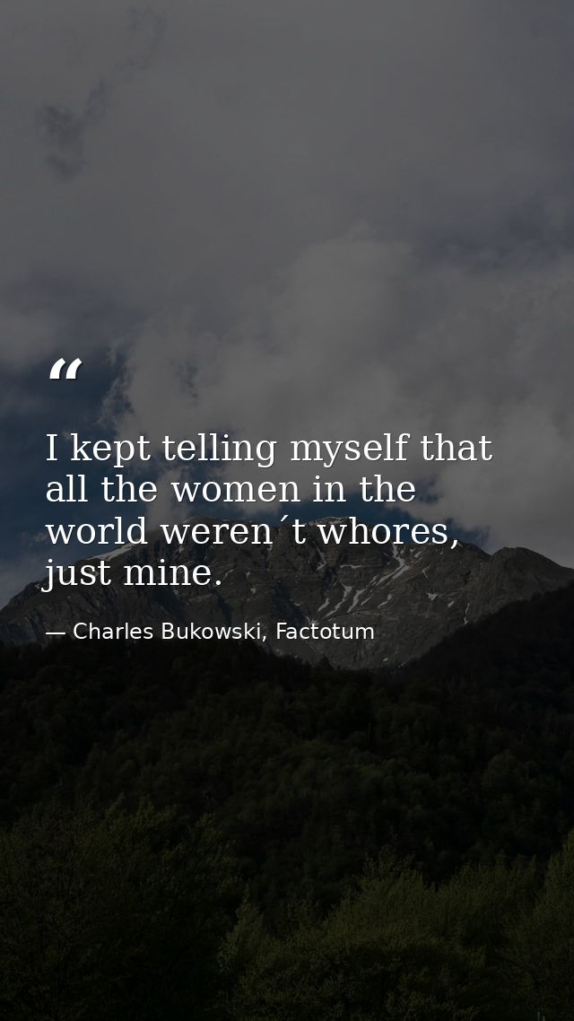I kept telling myself that all the women in the world weren´t whores, just mine. — Charles Bukowski, Factotum