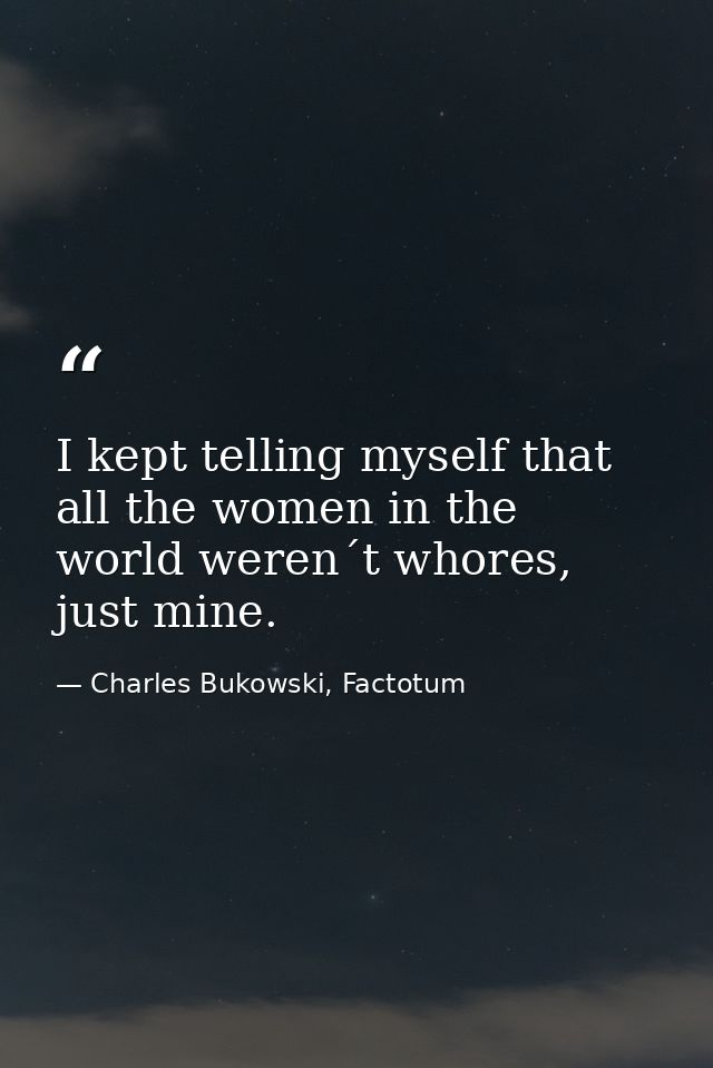 I kept telling myself that all the women in the world weren´t whores, just mine. — Charles Bukowski, Factotum