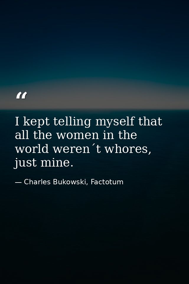 I kept telling myself that all the women in the world weren´t whores, just mine. — Charles Bukowski, Factotum