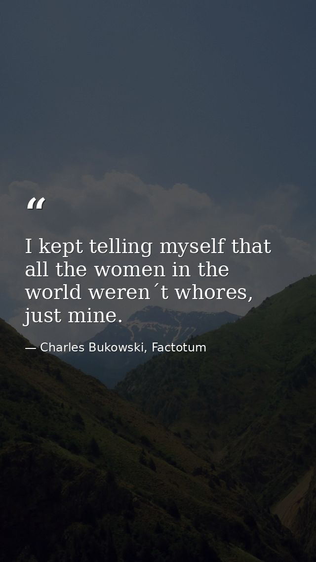 I kept telling myself that all the women in the world weren´t whores, just mine. — Charles Bukowski, Factotum