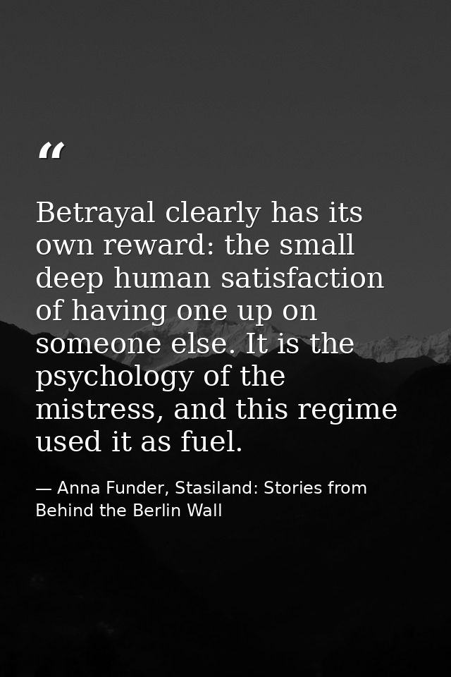Betrayal clearly has its own reward: the small deep human satisfaction of having one up on someone else. It is the psych — Anna Funder, Stasiland: Stories from Behind the Berlin Wall