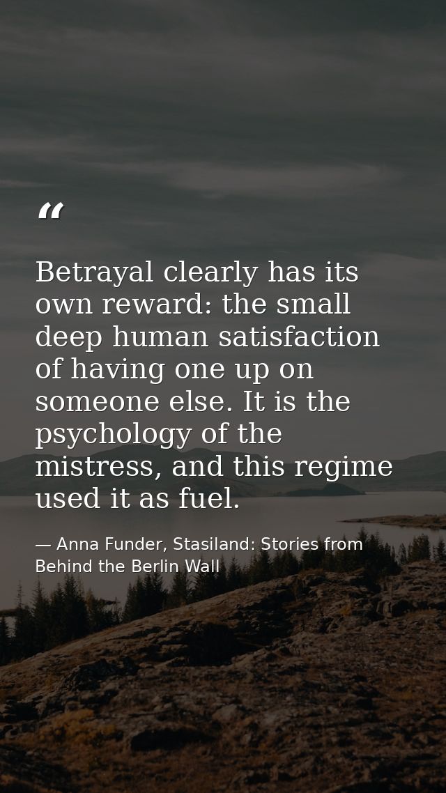 Betrayal clearly has its own reward: the small deep human satisfaction of having one up on someone else. It is the psych — Anna Funder, Stasiland: Stories from Behind the Berlin Wall