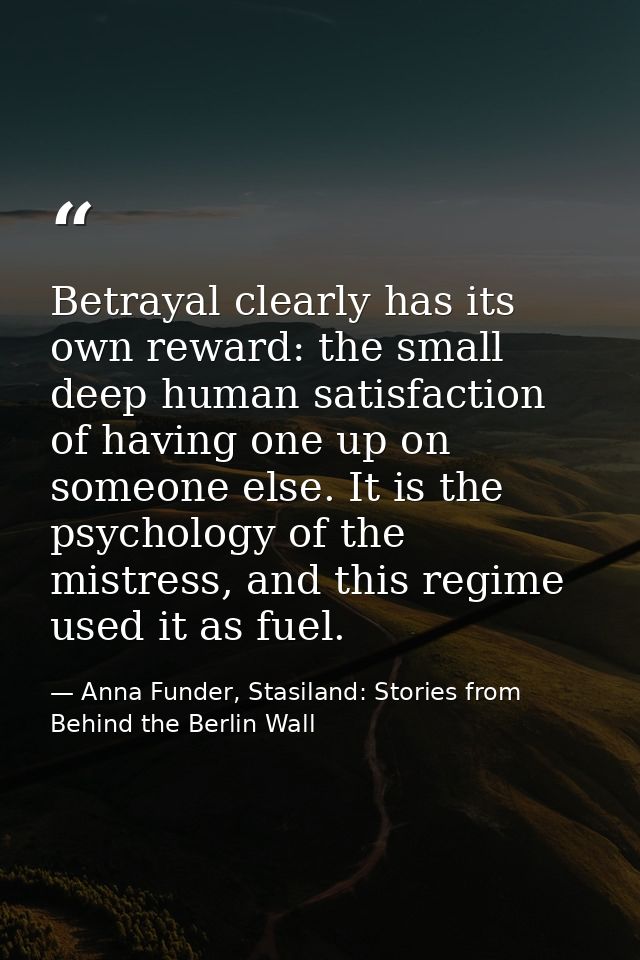 Betrayal clearly has its own reward: the small deep human satisfaction of having one up on someone else. It is the psych — Anna Funder, Stasiland: Stories from Behind the Berlin Wall