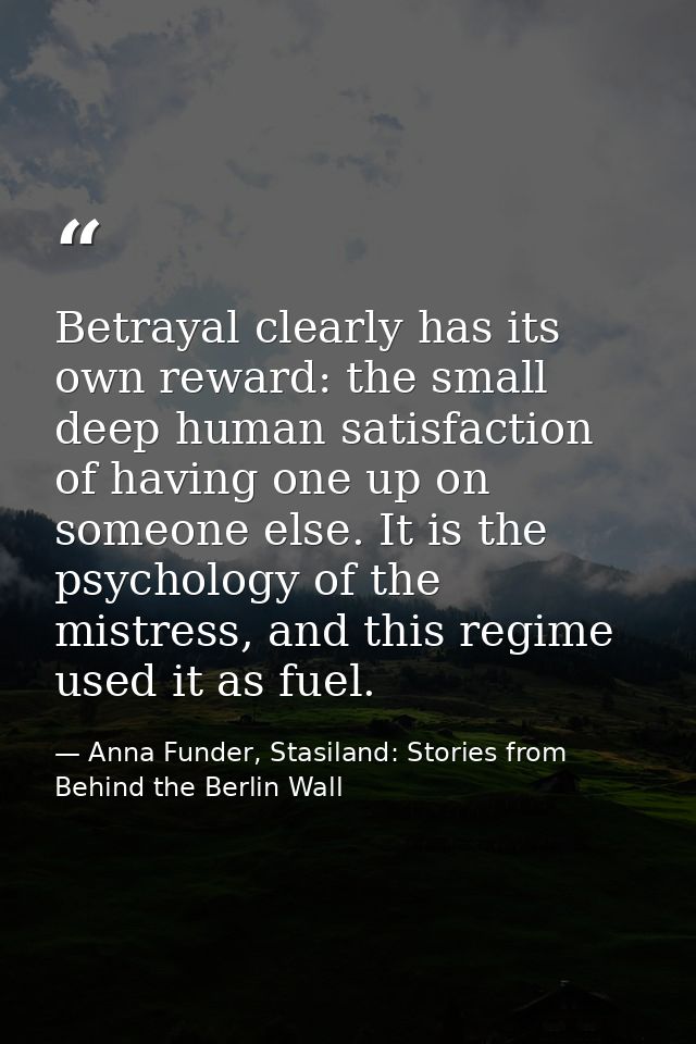 Betrayal clearly has its own reward: the small deep human satisfaction of having one up on someone else. It is the psych — Anna Funder, Stasiland: Stories from Behind the Berlin Wall