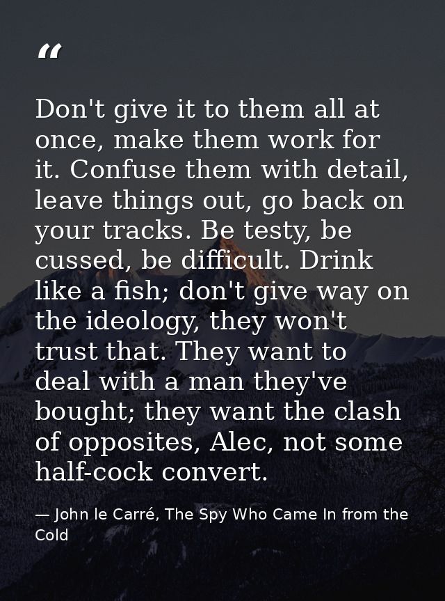 Don't give it to them all at once, make them work for it. Confuse them with detail, leave things out, go back on your tr — John le Carré, The Spy Who Came In from the Cold