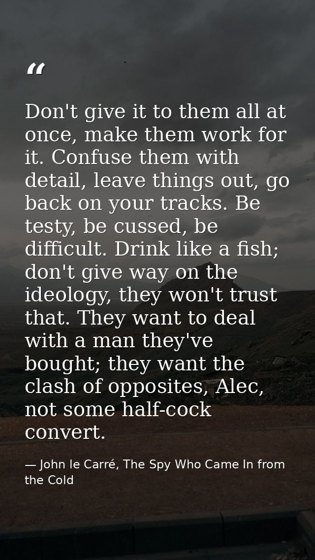 Don't give it to them all at once, make them work for it. Confuse them with detail, leave things out, go back on your tr — John le Carré, The Spy Who Came In from the Cold