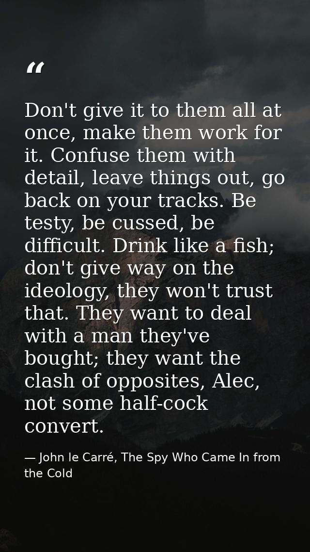 Don't give it to them all at once, make them work for it. Confuse them with detail, leave things out, go back on your tr — John le Carré, The Spy Who Came In from the Cold
