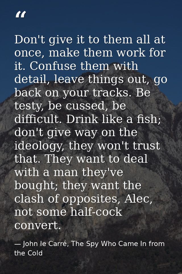 Don't give it to them all at once, make them work for it. Confuse them with detail, leave things out, go back on your tr — John le Carré, The Spy Who Came In from the Cold