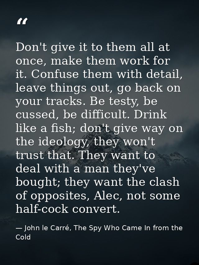Don't give it to them all at once, make them work for it. Confuse them with detail, leave things out, go back on your tr — John le Carré, The Spy Who Came In from the Cold