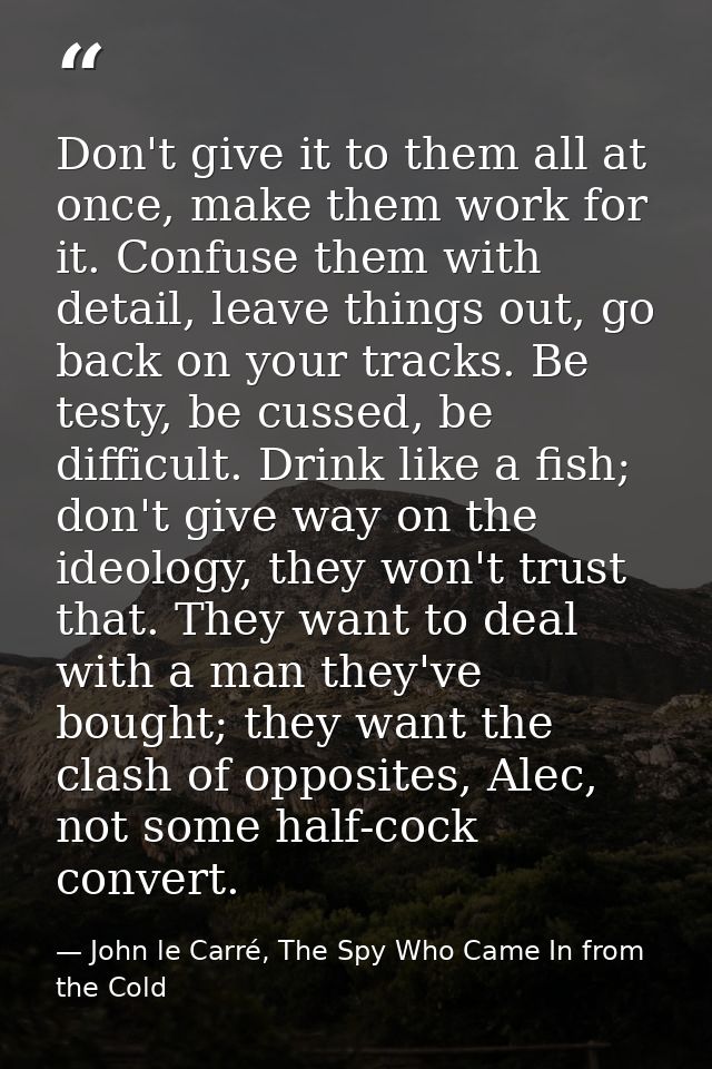 Don't give it to them all at once, make them work for it. Confuse them with detail, leave things out, go back on your tr — John le Carré, The Spy Who Came In from the Cold