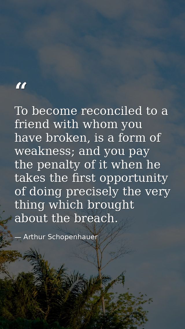 To become reconciled to a friend with whom you have broken, is a form of weakness; and you pay the penalty of it when he — Arthur Schopenhauer