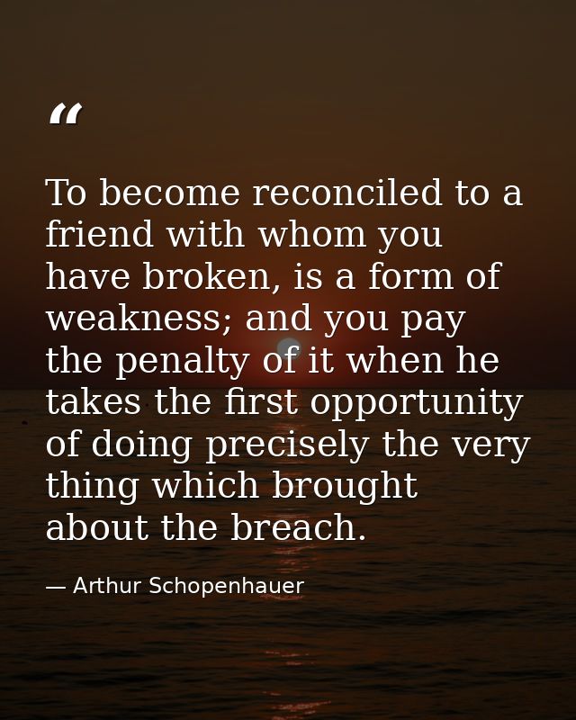 To become reconciled to a friend with whom you have broken, is a form of weakness; and you pay the penalty of it when he — Arthur Schopenhauer