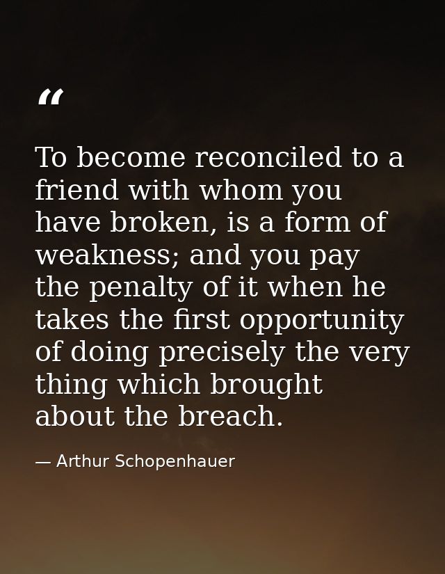 To become reconciled to a friend with whom you have broken, is a form of weakness; and you pay the penalty of it when he — Arthur Schopenhauer