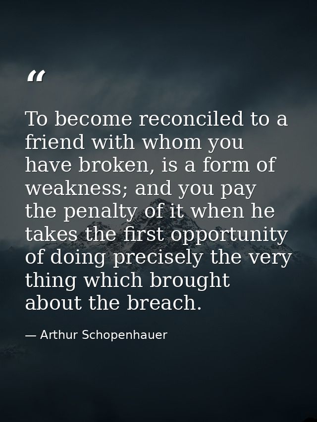 To become reconciled to a friend with whom you have broken, is a form of weakness; and you pay the penalty of it when he — Arthur Schopenhauer