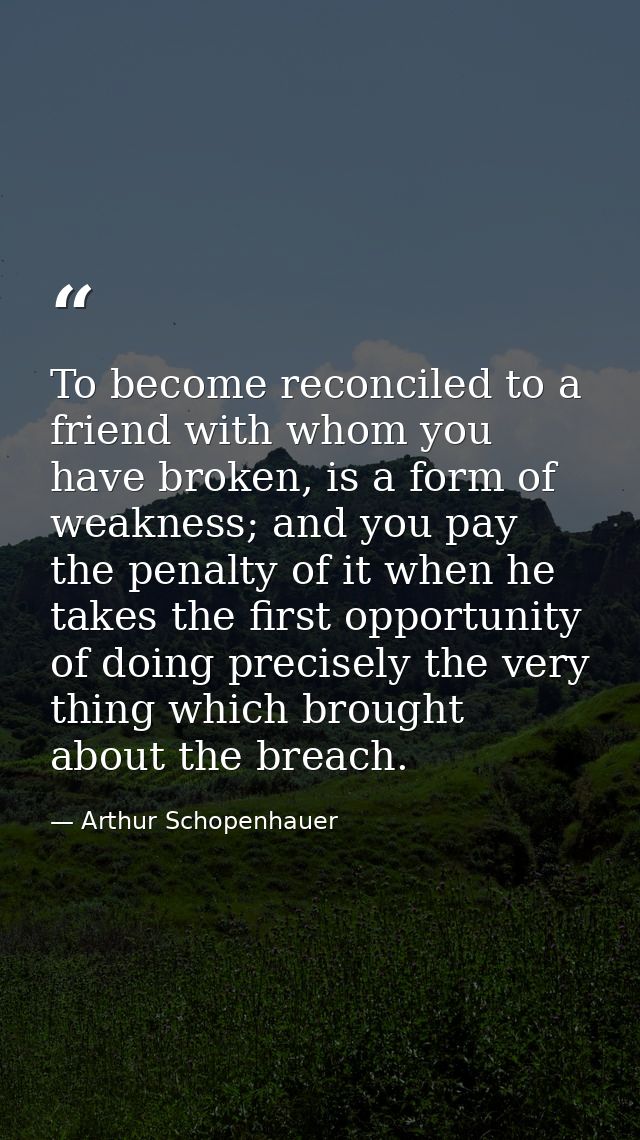 To become reconciled to a friend with whom you have broken, is a form of weakness; and you pay the penalty of it when he — Arthur Schopenhauer