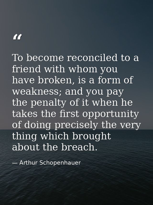 To become reconciled to a friend with whom you have broken, is a form of weakness; and you pay the penalty of it when he — Arthur Schopenhauer