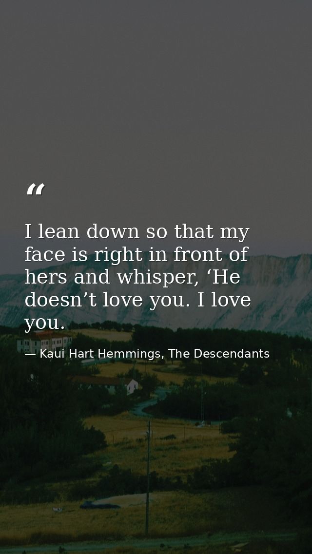 I lean down so that my face is right in front of hers and whisper, ‘He doesn’t love you. I love you. — Kaui Hart Hemmings, The Descendants