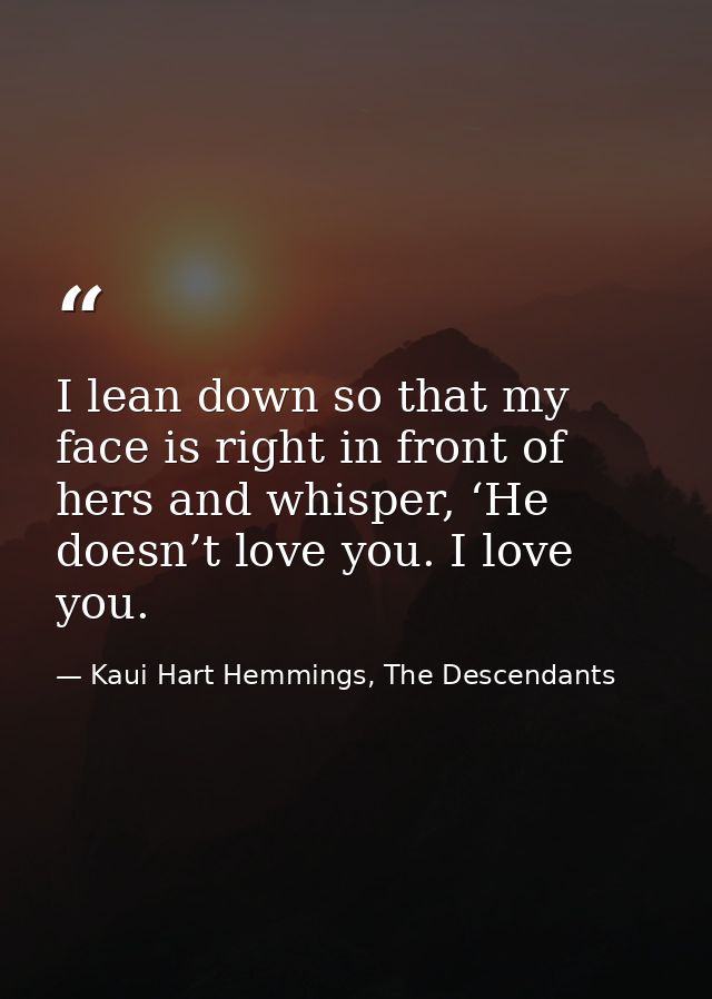 I lean down so that my face is right in front of hers and whisper, ‘He doesn’t love you. I love you. — Kaui Hart Hemmings, The Descendants