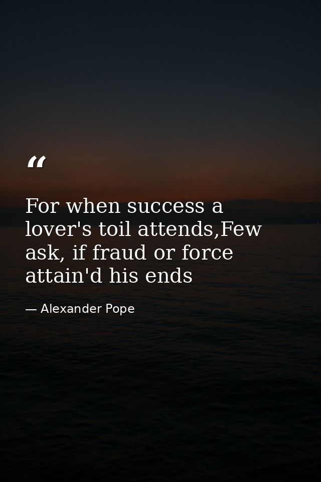 For when success a lover's toil attends,Few ask, if fraud or force attain'd his ends — Alexander Pope